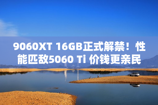 9060XT 16GB正式解禁！性能匹敌5060 Ti 价钱更亲民