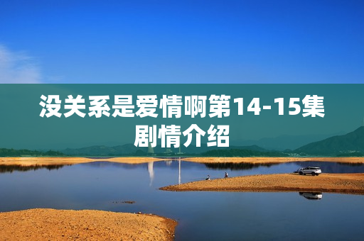 没关系是爱情啊第14-15集剧情介绍 没关系是爱情啊第14-15集剧情介绍