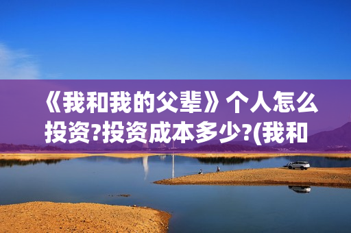 《我和我的父辈》个人怎么投资?投资成本多少?(我和我的父辈主题曲)