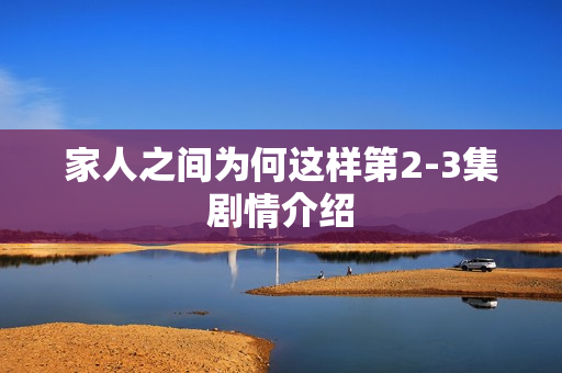 家人之间为何这样第2-3集剧情介绍