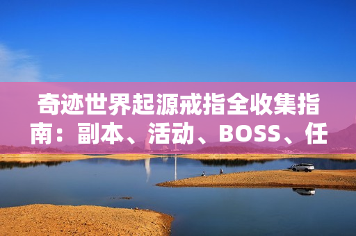 奇迹世界起源戒指全收集指南：副本、活动、BOSS、任务一网打尽