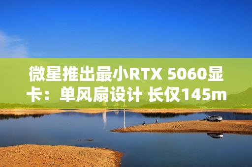 微星推出最小RTX 5060显卡:单风扇设计 长仅145mm! 微星推出最小RTX 5060显卡:单风扇设计 长仅145mm!