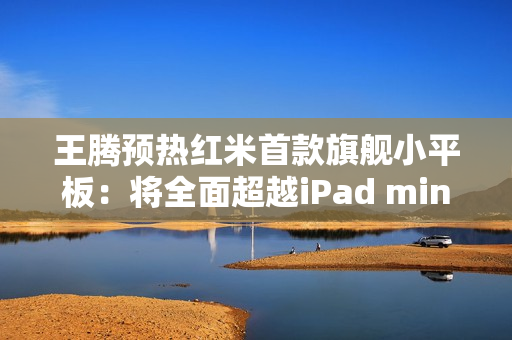 王腾预热红米首款旗舰小平板：将全面超越iPad mini！