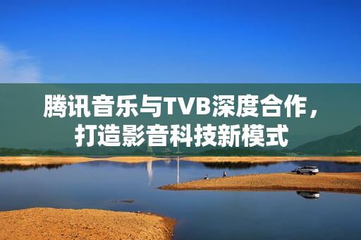 腾讯音乐与TVB深度合作，打造影音科技新模式
