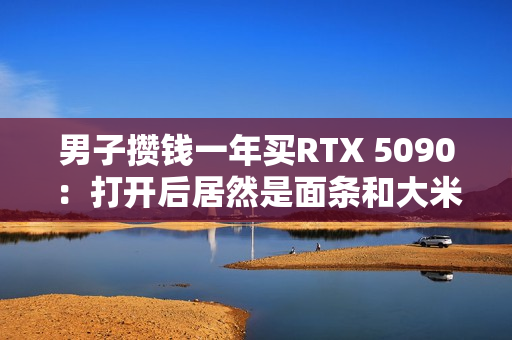 男子攒钱一年买RTX 5090：打开后居然是面条和大米！