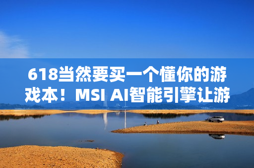 618当然要买一个懂你的游戏本！MSI AI智能引擎让游玩体验更沉浸