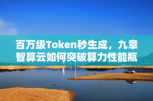 百万级Token秒生成,九章智算云如何突破算力性能瓶颈? 百万级Token秒生成,九章智算云如何突破算力性能瓶颈?