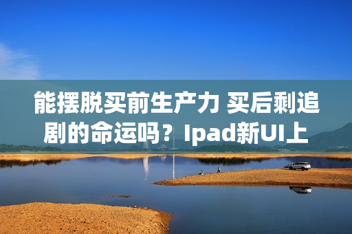 能摆脱买前生产力 买后剩追剧的命运吗?Ipad新UI上线 能摆脱买前生产力 买后剩追剧的命运吗?Ipad新UI上线