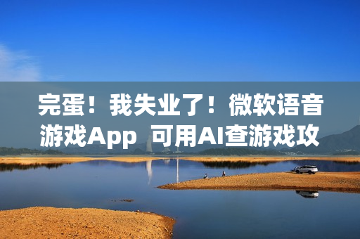 完蛋！我失业了！微软语音游戏App  可用AI查游戏攻略