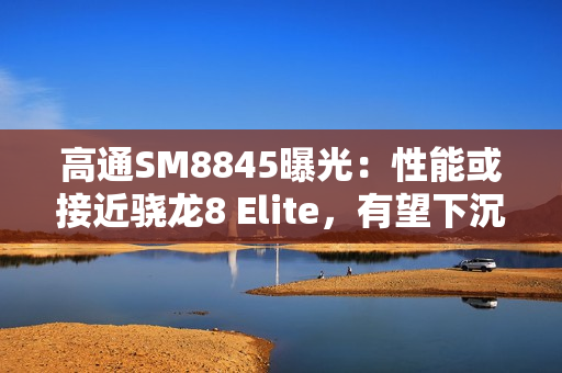 高通SM8845曝光:性能或接近骁龙8 Elite,有望下沉至3000元档! 高通SM8845曝光:性能或接近骁龙8 Elite,有望下沉至3000元档!