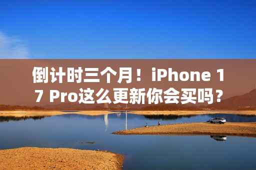 倒计时三个月！iPhone 17 Pro这么更新你会买吗？