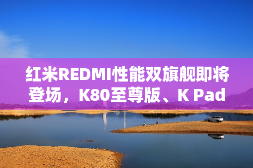 红米REDMI性能双旗舰即将登场，K80至尊版、K Pad你更喜欢哪部？
