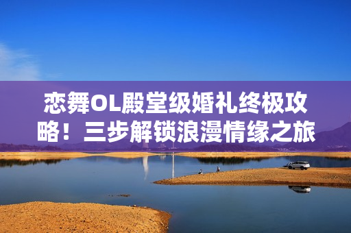 恋舞OL殿堂级婚礼终极攻略！三步解锁浪漫情缘之旅