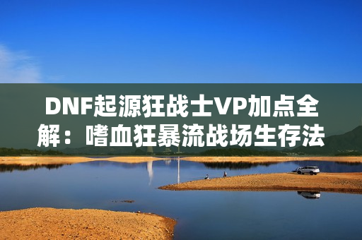 DNF起源狂战士VP加点全解：嗜血狂暴流战场生存法则