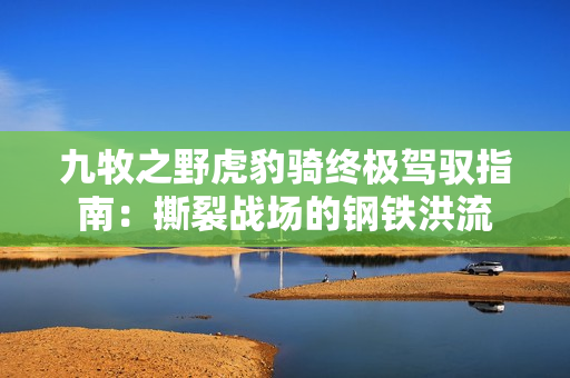 九牧之野虎豹骑终极驾驭指南：撕裂战场的钢铁洪流