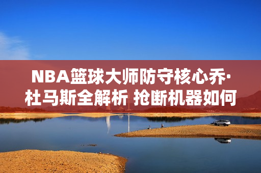 NBA篮球大师防守核心乔·杜马斯全解析 抢断机器如何主宰赛场