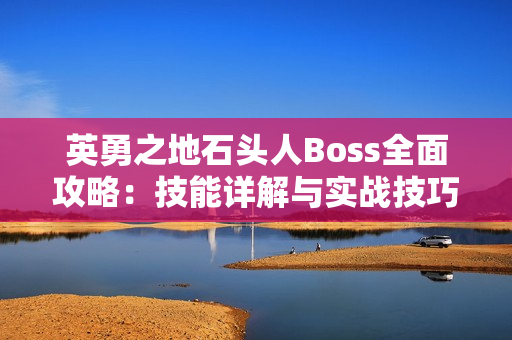 英勇之地石头人Boss全面攻略：技能详解与实战技巧