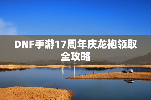 DNF手游17周年庆龙袍领取全攻略