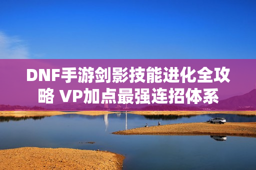 DNF手游剑影技能进化全攻略 VP加点最强连招体系