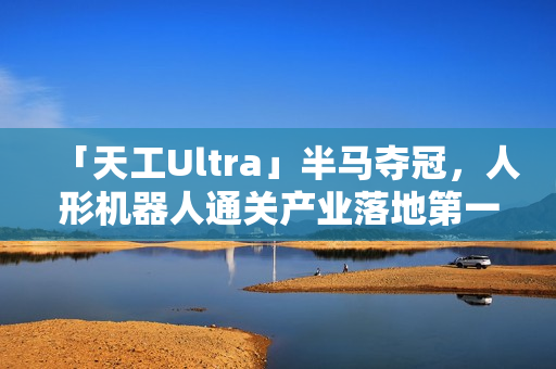 「天工Ultra」半马夺冠，人形机器人通关产业落地第一关
