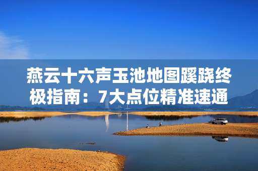 燕云十六声玉池地图蹊跷终极指南：7大点位精准速通