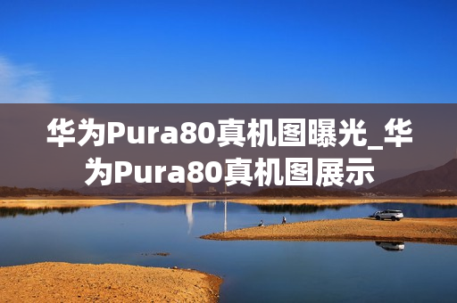 华为Pura80真机图曝光_华为Pura80真机图展示