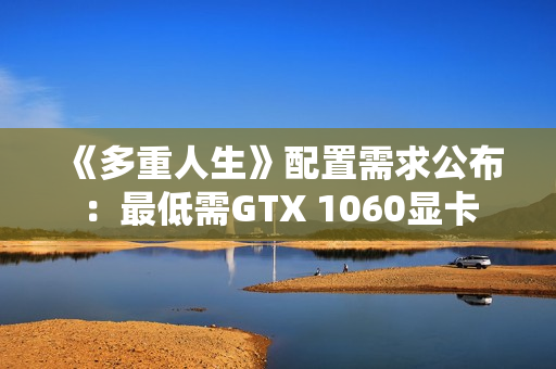 《多重人生》配置需求公布：最低需GTX 1060显卡