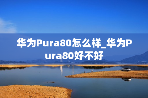 华为Pura80怎么样_华为Pura80好不好