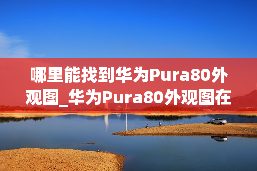 哪里能找到华为Pura80外观图_华为Pura80外观图在哪找