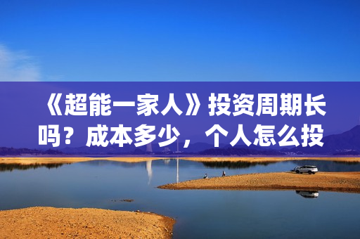 《超能一家人》投资周期长吗？成本多少，个人怎么投资？(超能一家人结局)
