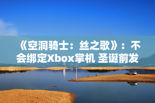 《空洞骑士:丝之歌》:不会绑定Xbox掌机 圣诞前发售 《空洞骑士:丝之歌》:不会绑定Xbox掌机 圣诞前发售