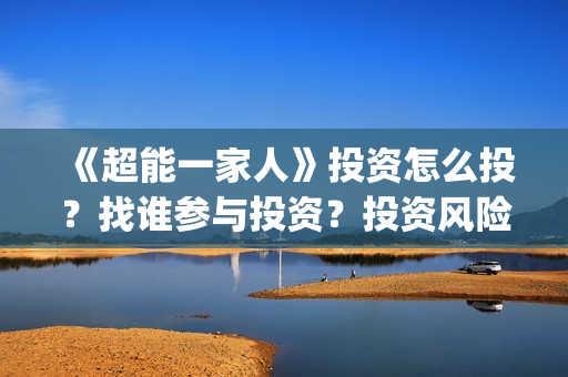 《超能一家人》投资怎么投？找谁参与投资？投资风险大不大？(超能一家人演员表)