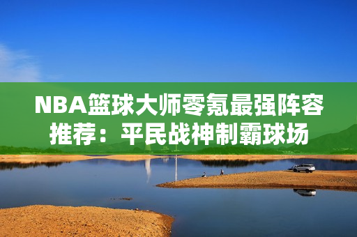 NBA篮球大师零氪最强阵容推荐：平民战神制霸球场