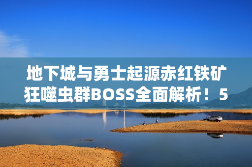 地下城与勇士起源赤红铁矿狂噬虫群BOSS全面解析!5大通关秘籍助你轻松制霸 地下城与勇士起源赤红铁矿狂噬虫群BOSS全面解析!5大通关秘籍助你轻松制霸