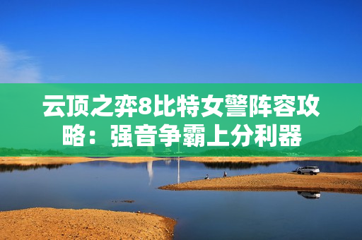 云顶之弈8比特女警阵容攻略：强音争霸上分利器