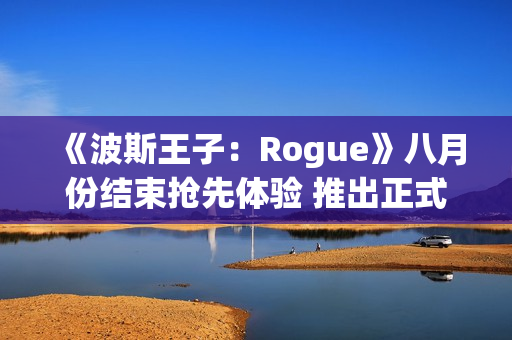 《波斯王子：Rogue》八月份结束抢先体验 推出正式版本