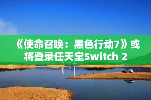 《使命召唤：黑色行动7》或将登录任天堂Switch 2