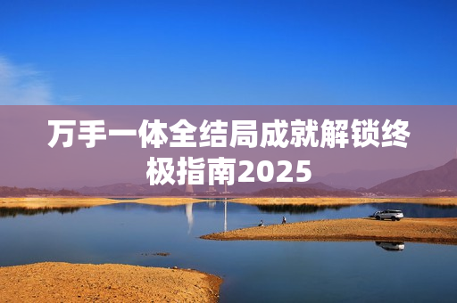 万手一体全结局成就解锁终极指南2025