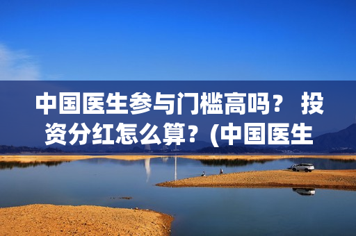 中国医生参与门槛高吗？ 投资分红怎么算？(中国医生在)