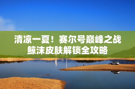 清凉一夏！赛尔号巅峰之战鲸沫皮肤解锁全攻略