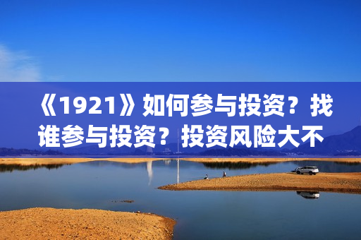 《1921》如何参与投资？找谁参与投资？投资风险大不大？(1921z)