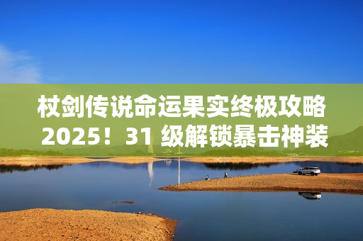 杖剑传说命运果实终极攻略 2025!31 级解锁暴击神装全靠它 杖剑传说命运果实终极攻略 2025!31 级解锁暴击神装全靠它