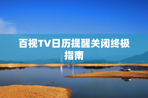 百视TV日历提醒关闭终极指南