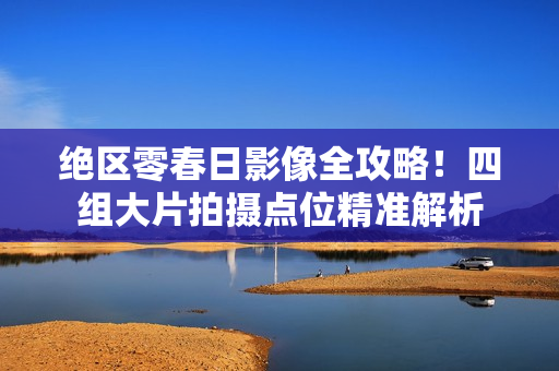 绝区零春日影像全攻略！四组大片拍摄点位精准解析