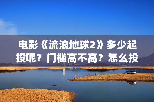 电影《流浪地球2》多少起投呢？门槛高不高？怎么投资靠谱？(电影流浪地球简介)