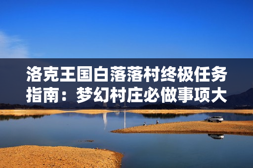 洛克王国白落落村终极任务指南：梦幻村庄必做事项大公开