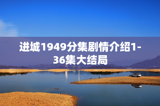 进城1949分集剧情介绍1-36集大结局 进城1949分集剧情介绍1-36集大结局