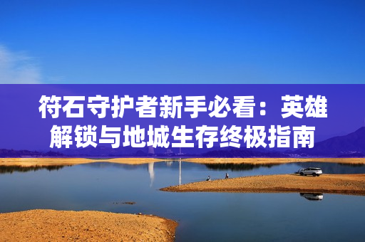 符石守护者新手必看:英雄解锁与地城生存终极指南 符石守护者新手必看:英雄解锁与地城生存终极指南
