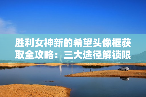 胜利女神新的希望头像框获取全攻略：三大途径解锁限定装饰
