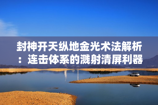 封神开天纵地金光术法解析：连击体系的溅射清屏利器！谁才是溅射之王？